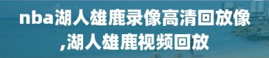 nba湖人雄鹿录像高清回放像,湖人雄鹿视频回放