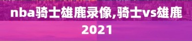 nba骑士雄鹿录像,骑士vs雄鹿2021