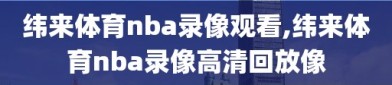 纬来体育nba录像观看,纬来体育nba录像高清回放像