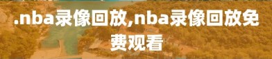 .nba录像回放,nba录像回放免费观看