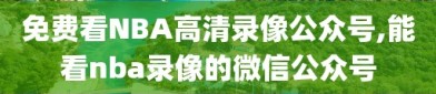 免费看NBA高清录像公众号,能看nba录像的微信公众号