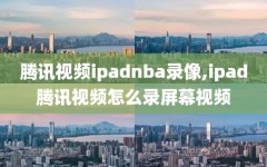 腾讯视频ipadnba录像,ipad腾讯视频怎么录屏幕视频