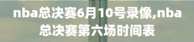 nba总决赛6月10号录像,nba总决赛第六场时间表