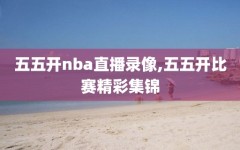 五五开nba直播录像,五五开比赛精彩集锦