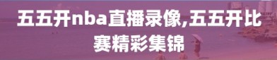 五五开nba直播录像,五五开比赛精彩集锦