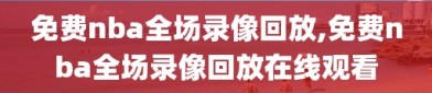 免费nba全场录像回放,免费nba全场录像回放在线观看