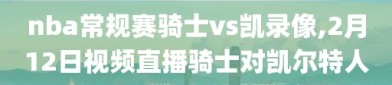 nba常规赛骑士vs凯录像,2月12日视频直播骑士对凯尔特人