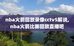 nba火箭回放录像cctv5解说,nba火箭比赛回放直播吧