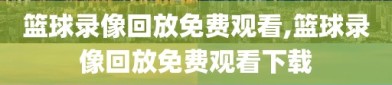 篮球录像回放免费观看,篮球录像回放免费观看下载