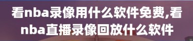 看nba录像用什么软件免费,看nba直播录像回放什么软件