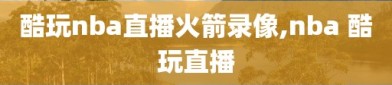 酷玩nba直播火箭录像,nba 酷玩直播