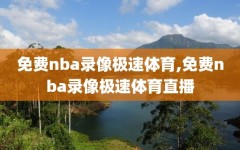 免费nba录像极速体育,免费nba录像极速体育直播