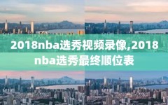 2018nba选秀视频录像,2018nba选秀最终顺位表