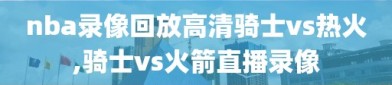 nba录像回放高清骑士vs热火,骑士vs火箭直播录像