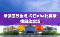 录像回放全场,今日nba比赛录像回放全场