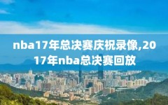 nba17年总决赛庆祝录像,2017年nba总决赛回放