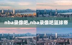 nba录像吧,nba录像吧篮球帝