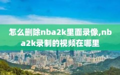 怎么删除nba2k里面录像,nba2k录制的视频在哪里