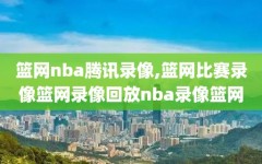 篮网nba腾讯录像,篮网比赛录像篮网录像回放nba录像篮网