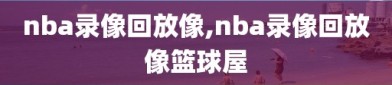 nba录像回放像,nba录像回放像篮球屋