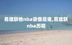 易建联他nba录像是谁,易建联nba历程