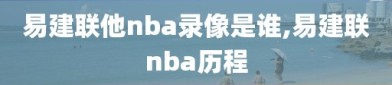 易建联他nba录像是谁,易建联nba历程