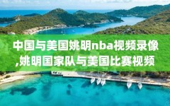 中国与美国姚明nba视频录像,姚明国家队与美国比赛视频