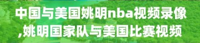 中国与美国姚明nba视频录像,姚明国家队与美国比赛视频