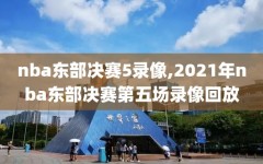 nba东部决赛5录像,2021年nba东部决赛第五场录像回放