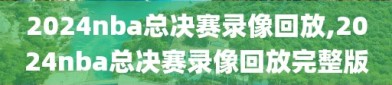 2024nba总决赛录像回放,2024nba总决赛录像回放完整版