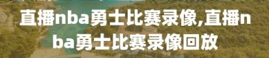 直播nba勇士比赛录像,直播nba勇士比赛录像回放