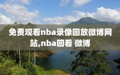 免费观看nba录像回放微博网站,nba回看 微博