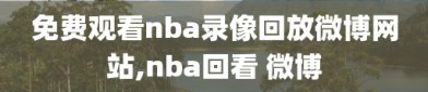 免费观看nba录像回放微博网站,nba回看 微博