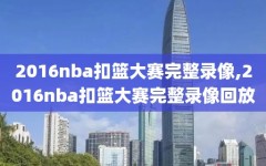 2016nba扣篮大赛完整录像,2016nba扣篮大赛完整录像回放