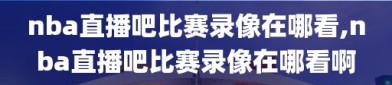 nba直播吧比赛录像在哪看,nba直播吧比赛录像在哪看啊