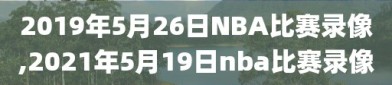 2019年5月26日NBA比赛录像,2021年5月19日nba比赛录像