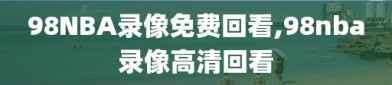 98NBA录像免费回看,98nba录像高清回看