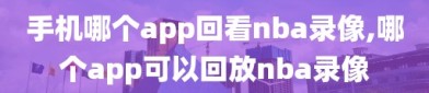 手机哪个app回看nba录像,哪个app可以回放nba录像
