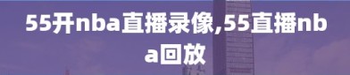 55开nba直播录像,55直播nba回放