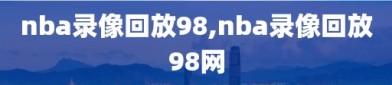 nba录像回放98,nba录像回放98网