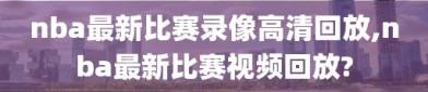 nba最新比赛录像高清回放,nba最新比赛视频回放?