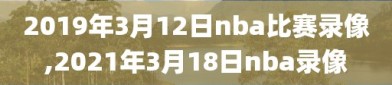 2019年3月12日nba比赛录像,2021年3月18日nba录像