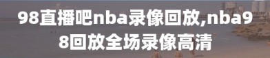 98直播吧nba录像回放,nba98回放全场录像高清