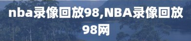 nba录像回放98,NBA录像回放98网