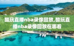 酷玩直播nba录像回放,酷玩直播nba录像回放在哪看