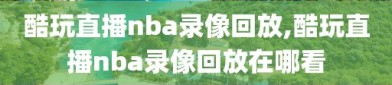 酷玩直播nba录像回放,酷玩直播nba录像回放在哪看