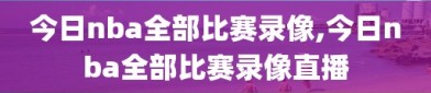 今日nba全部比赛录像,今日nba全部比赛录像直播