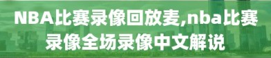 NBA比赛录像回放麦,nba比赛录像全场录像中文解说