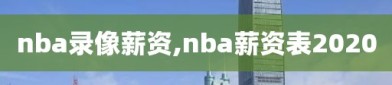 nba录像薪资,nba薪资表2020