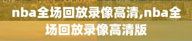 nba全场回放录像高清,nba全场回放录像高清版